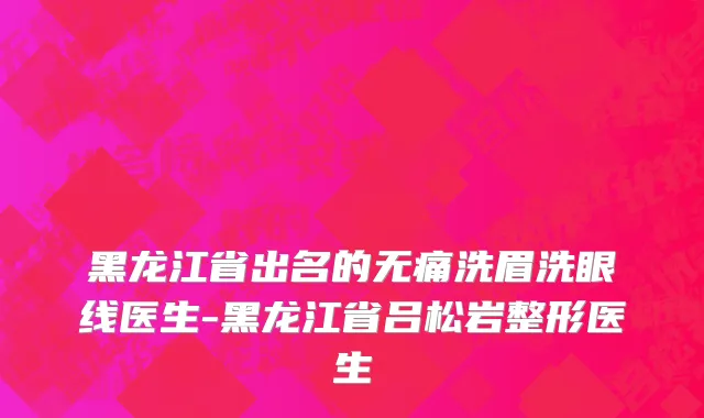 黑龙江省出名的无痛洗眉洗眼线医生-黑龙江省吕松岩整形医生
