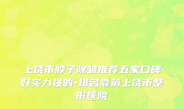 上饶市脖子除皱推荐五家口碑好实力强的-排名靠前上饶市整形医院