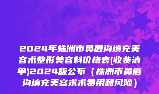 2024年株洲市鼻唇沟填充美容术整形美容科价格表(收费清单)2024版公布（株洲市鼻唇沟填充美容术术费用和风险）