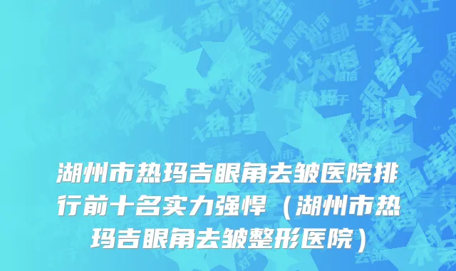 湖州市热玛吉眼角去皱医院排行前十名实力强悍（湖州市热玛吉眼角去皱整形医院）