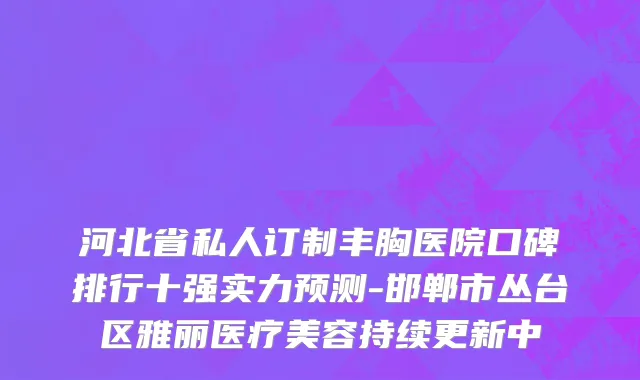 河北省私人订制丰胸医院口碑排行十强实力预测-邯郸市丛台区雅丽医疗美容持续更新中
