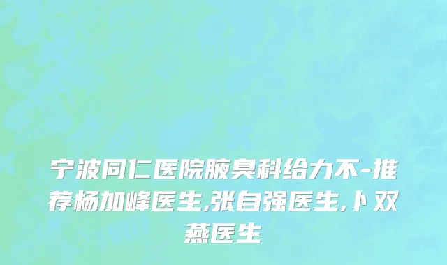 宁波同仁医院腋臭科给力不-推荐杨加峰医生,张自强医生,卜双燕医生