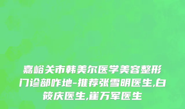 嘉峪关市韩美尔医学美容整形门诊部咋地-推荐张雪明医生,白筱庆医生,崔万军医生