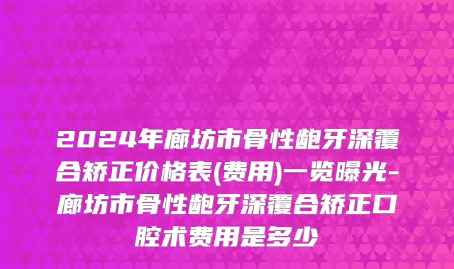2024年廊坊市骨性龅牙深覆合矫正价格表(费用)一览曝光-廊坊市骨性龅牙深覆合矫正口腔术费用是多少