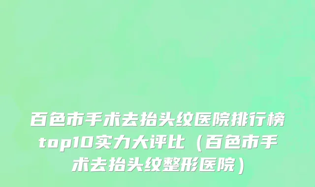 百色市手术去抬头纹医院排行榜top10实力大评比（百色市手术去抬头纹整形医院）
