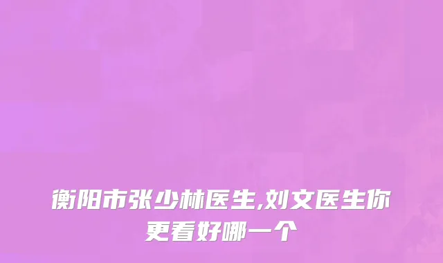 衡阳市张少林医生,刘文医生你更看好哪一个