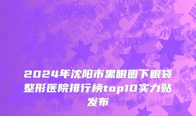 2024年沈阳市黑眼圈下眼袋整形医院排行榜top10实力贴发布