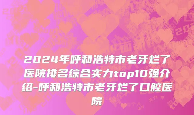 2024年呼和浩特市老牙烂了医院排名综合实力top10强介绍-呼和浩特市老牙烂了口腔医院