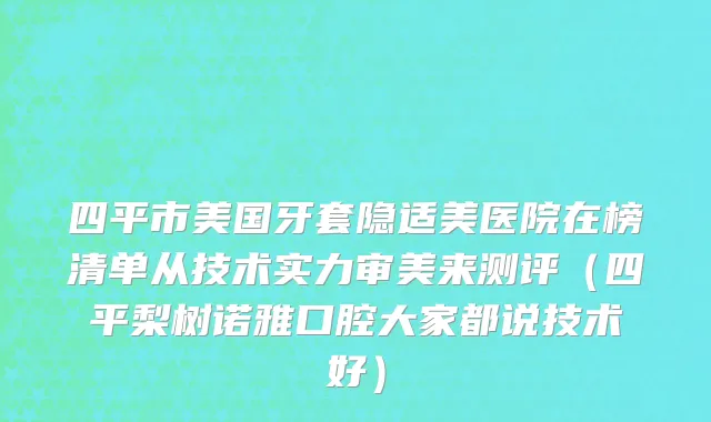 四平市美国牙套隐适美医院在榜清单从技术实力审美来测评（四平梨树诺雅口腔大家都说技术好）