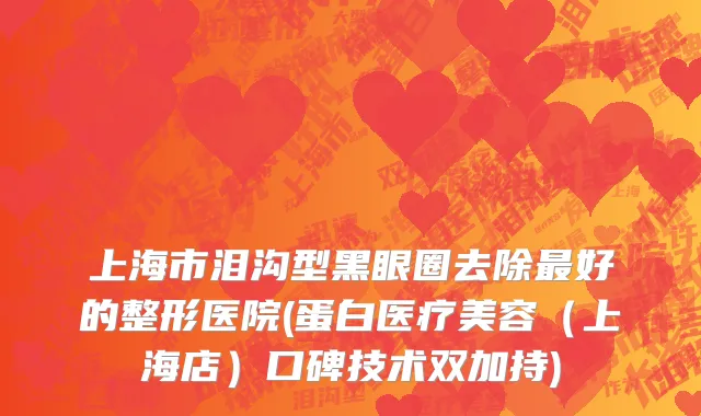 上海市泪沟型黑眼圈去除最好的整形医院(蛋白医疗美容（上海店）口碑技术双加持)