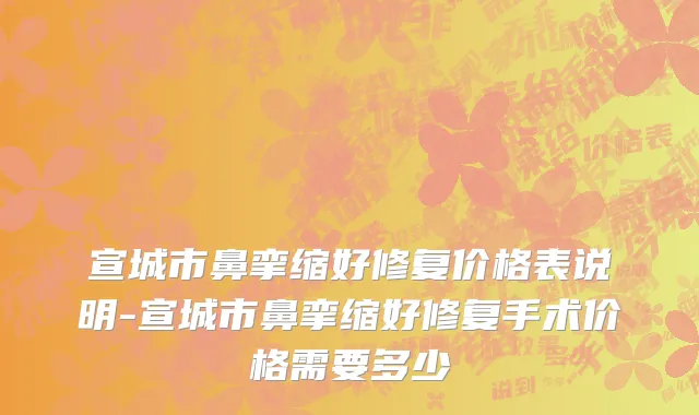 宣城市鼻挛缩好修复价格表说明-宣城市鼻挛缩好修复手术价格需要多少