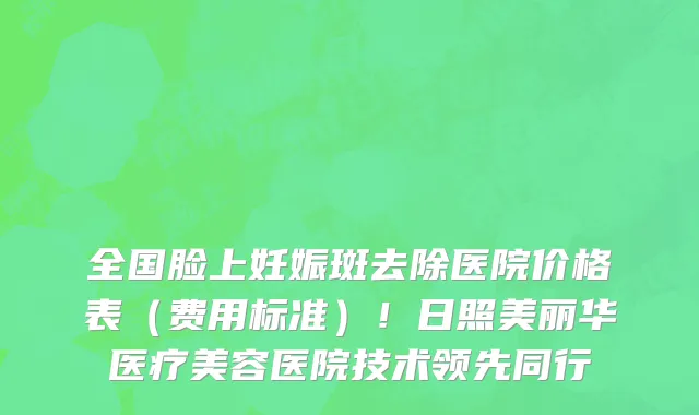 全国脸上妊娠斑去除医院价格表（费用标准）！日照美丽华医疗美容医院技术领先同行