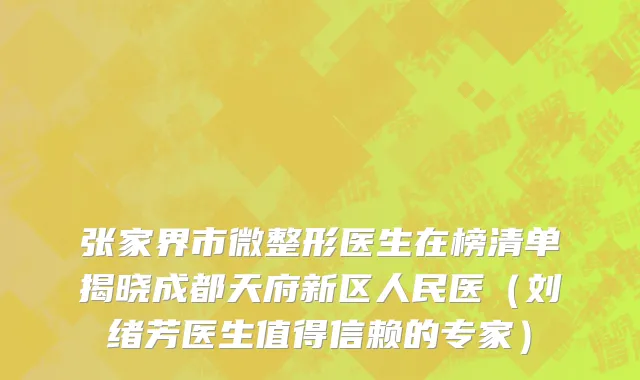 张家界市微整形医生在榜清单揭晓成都天府新区人民医（刘绪芳医生值得信赖的专家）