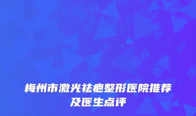 梅州市激光祛疤整形医院推荐及医生点评