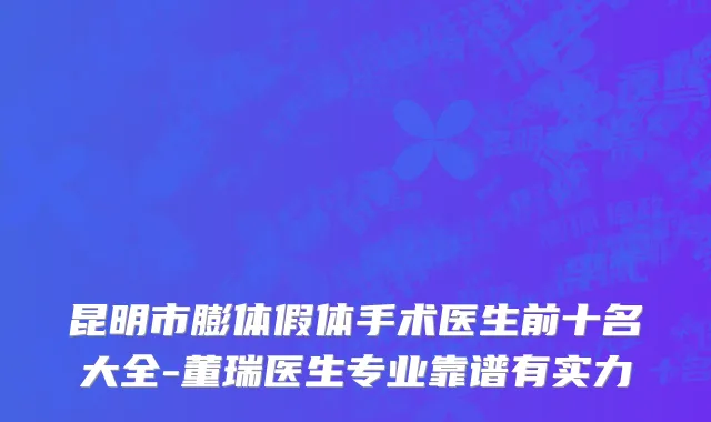昆明市膨体假体手术医生前十名大全-董瑞医生专业靠谱有实力