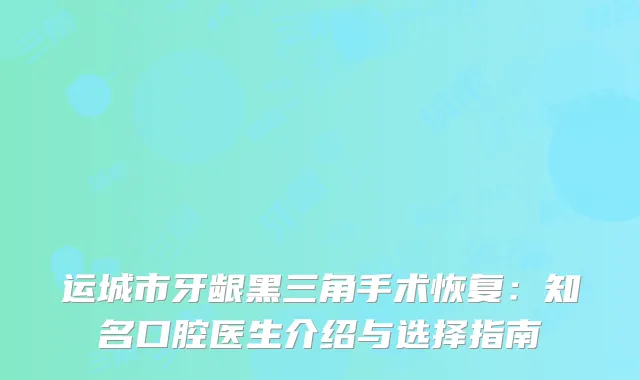 运城市牙龈黑三角手术恢复：知名口腔医生介绍与选择指南