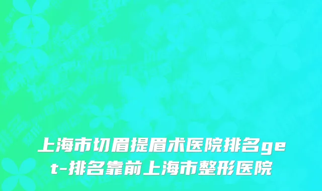上海市切眉提眉术医院排名get-排名靠前上海市整形医院