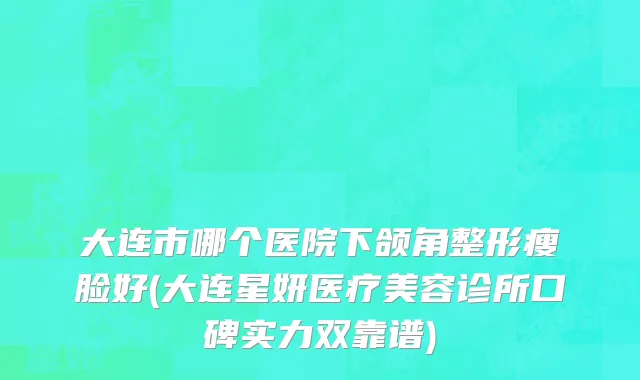 大连市哪个医院下颌角整形瘦脸好(大连星妍医疗美容诊所口碑实力双靠谱)