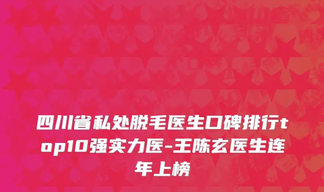 四川省私处脱毛医生口碑排行top10强实力医-王陈玄医生连年上榜