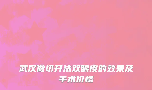 武汉做切开法双眼皮的效果及手术价格