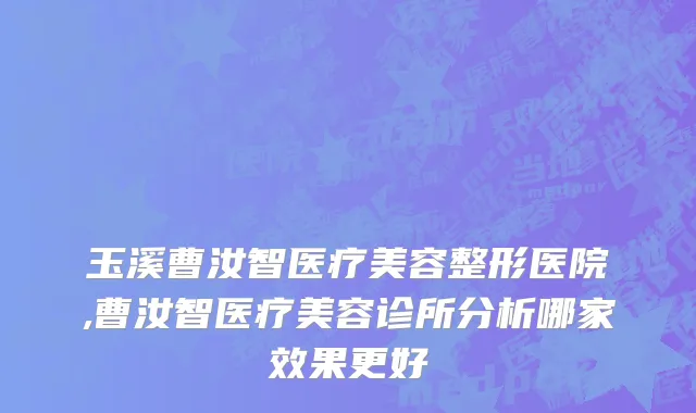 玉溪曹汝智医疗美容整形医院,曹汝智医疗美容诊所分析哪家效果更好