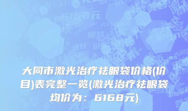 大同市激光治疗祛眼袋价格(价目)表完整一览(激光治疗祛眼袋均价为：6168元)