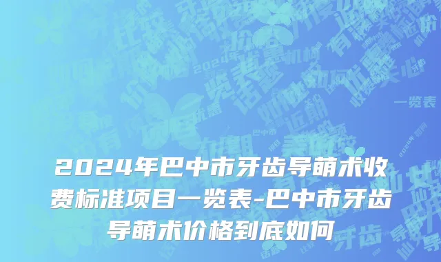 2024年巴中市牙齿导萌术收费标准项目一览表-巴中市牙齿导萌术价格到底如何