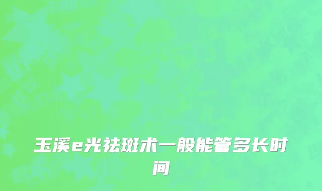 玉溪e光祛斑术一般能管多长时间