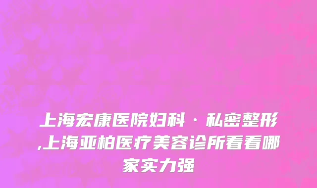 上海宏康医院妇科·私密整形,上海亚柏医疗美容诊所看看哪家实力强