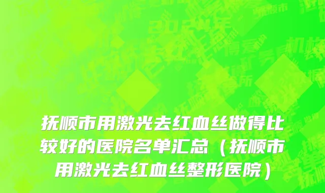 抚顺市用激光去红血丝做得比较好的医院名单汇总（抚顺市用激光去红血丝整形医院）