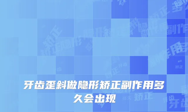 牙齿歪斜做隐形矫正副作用多久会出现