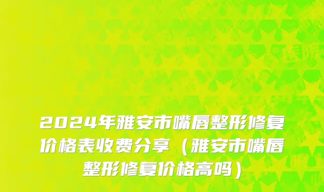 2024年雅安市嘴唇整形修复价格表收费分享（雅安市嘴唇整形修复价格高吗）