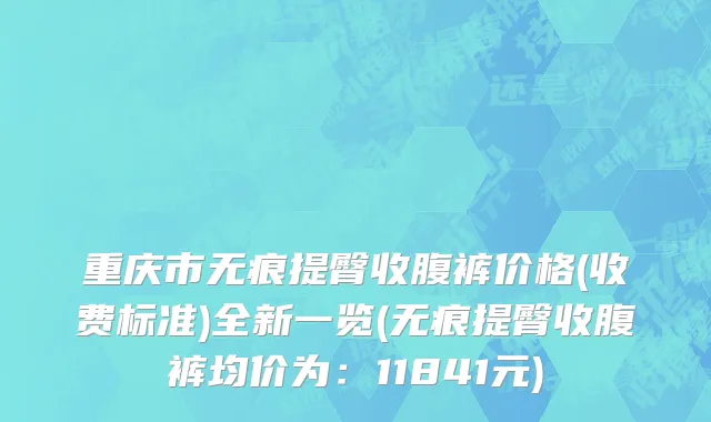 重庆市无痕提臀收腹裤价格(收费标准)全新一览(无痕提臀收腹裤均价为：11841元)