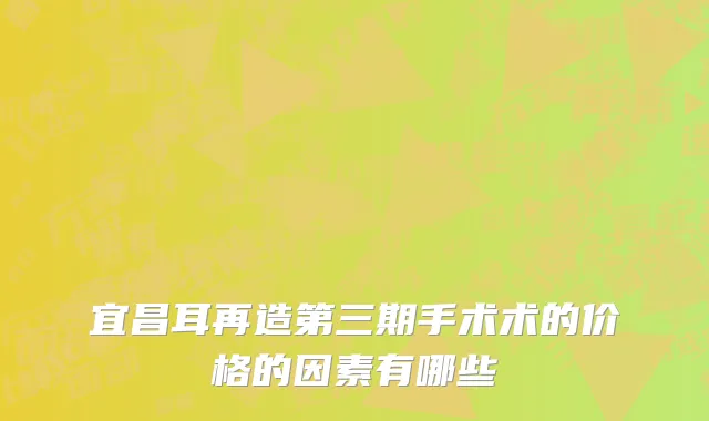 宜昌耳再造第三期手术术的价格的因素有哪些