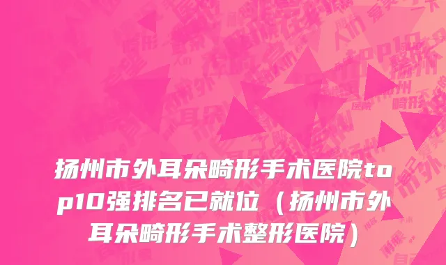 扬州市外耳朵畸形手术医院top10强排名已就位（扬州市外耳朵畸形手术整形医院）
