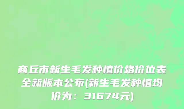 商丘市新生毛发种植价格价位表全新版本公布(新生毛发种植均价为：31674元)