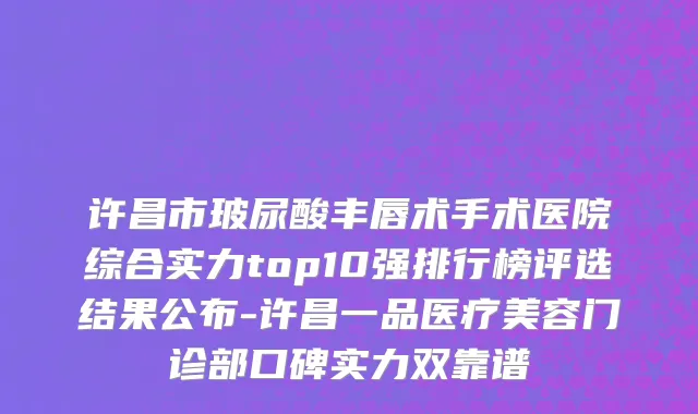 许昌市玻尿酸丰唇术手术医院综合实力top10强排行榜评选结果公布-许昌一品医疗美容门诊部口碑实力双靠谱