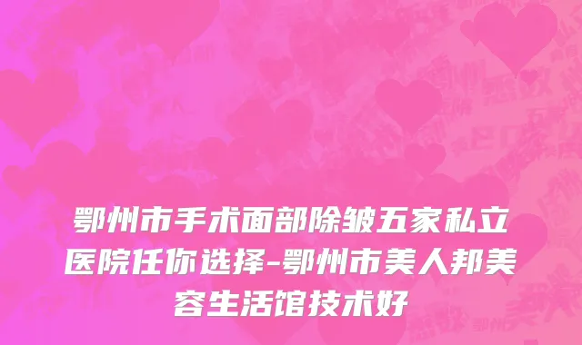 鄂州市手术面部除皱五家私立医院任你选择-鄂州市美人邦美容生活馆技术好