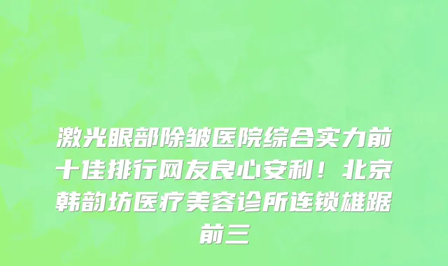 激光眼部除皱医院综合实力前十佳排行网友良心安利!北京韩韵坊医疗美容诊所连锁雄踞前三