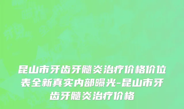 昆山市牙齿牙髓炎治疗价格价位表全新真实内部曝光-昆山市牙齿牙髓炎治疗价格