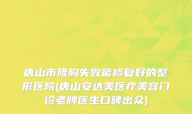 唐山市隆胸失败能修复好的整形医院(唐山安达美医疗美容门诊老牌医生口碑出众)