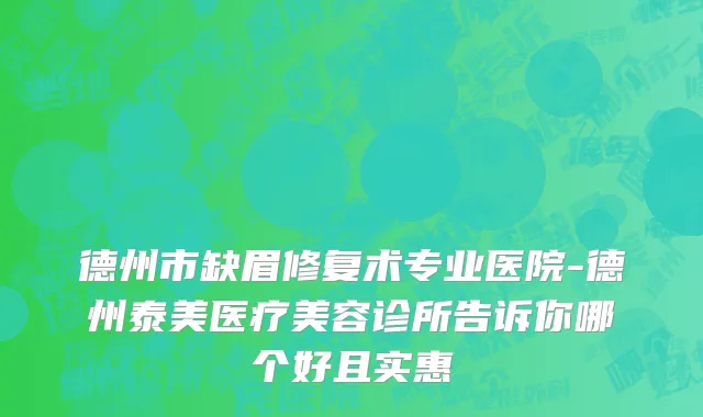 德州市缺眉修复术专业医院-德州泰美医疗美容诊所告诉你哪个好且实惠