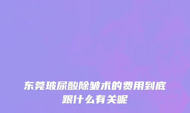 东莞玻尿酸除皱术的费用到底跟什么有关呢