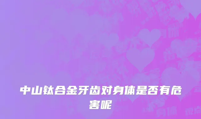 中山钛合金牙齿对身体是否有危害呢