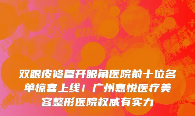 双眼皮修复开眼角医院前十位名单惊喜上线!广州嘉悦医疗美容整形医院权威有实力
