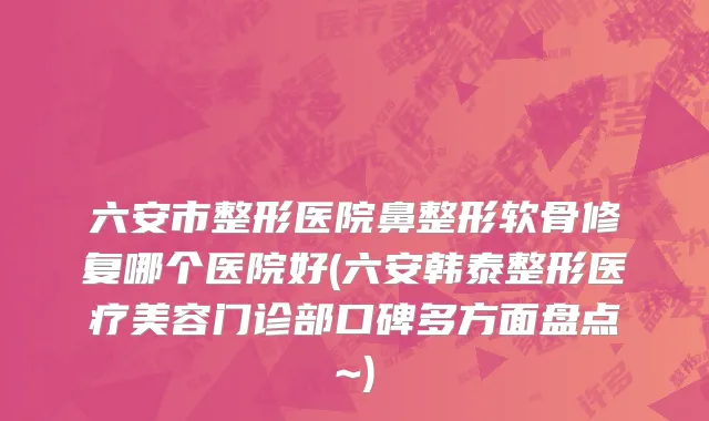 六安市整形医院鼻整形软骨修复哪个医院好(六安韩泰整形医疗美容门诊部口碑多方面盘点~)