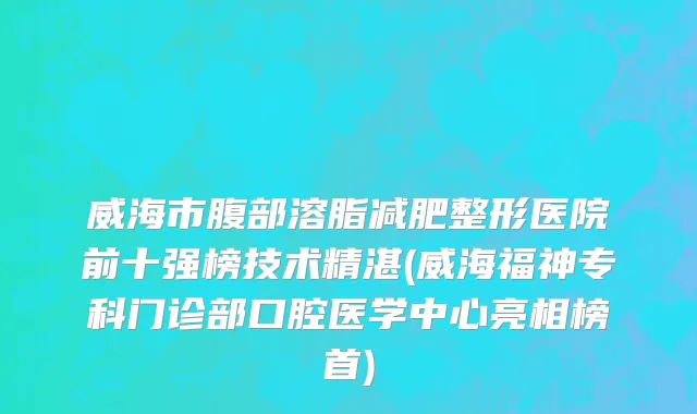 威海市腹部溶脂减肥整形医院前十强榜技术精湛(威海福神专科门诊部口腔医学中心亮相榜首)