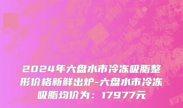 2024年六盘水市冷冻吸脂整形价格新鲜出炉-六盘水市冷冻吸脂均价为：17977元