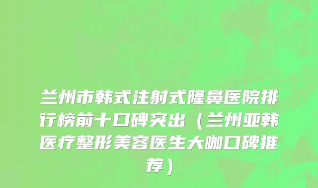 兰州市韩式注射式隆鼻医院排行榜前十口碑突出（兰州亚韩医疗整形美容医生大咖口碑推荐）