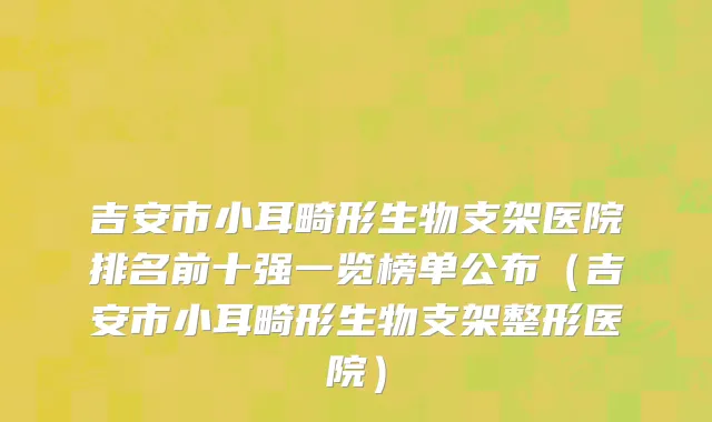 吉安市小耳畸形生物支架医院排名前十强一览榜单公布（吉安市小耳畸形生物支架整形医院）
